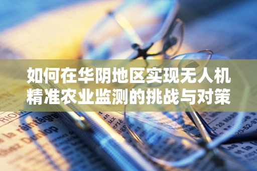 如何在华阴地区实现无人机精准农业监测的挑战与对策？