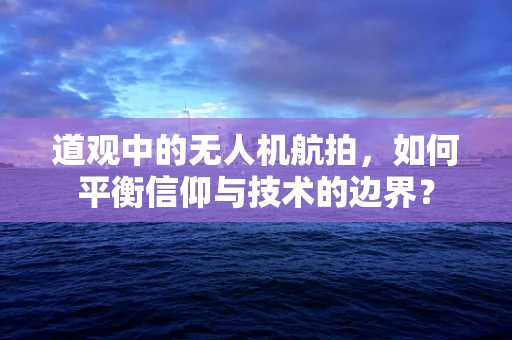 道观中的无人机航拍，如何平衡信仰与技术的边界？