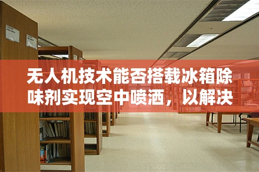 无人机技术能否搭载冰箱除味剂实现空中喷洒，以解决偏远地区食物储存问题？