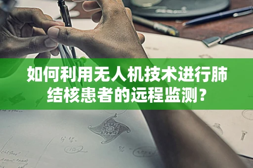 如何利用无人机技术进行肺结核患者的远程监测？