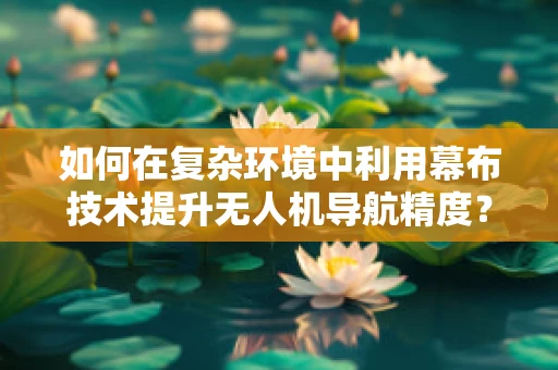 如何在复杂环境中利用幕布技术提升无人机导航精度？
