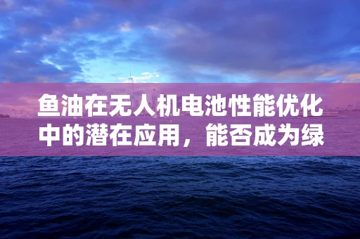 鱼油在无人机电池性能优化中的潜在应用，能否成为绿色能源的秘密武器？