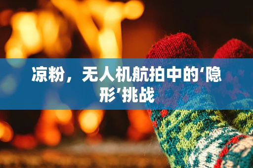 凉粉，无人机航拍中的‘隐形’挑战