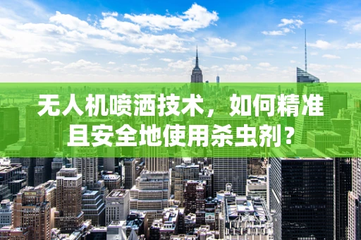 无人机喷洒技术，如何精准且安全地使用杀虫剂？