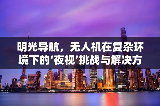 明光导航，无人机在复杂环境下的‘夜视’挑战与解决方案？