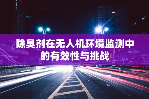 除臭剂在无人机环境监测中的有效性与挑战