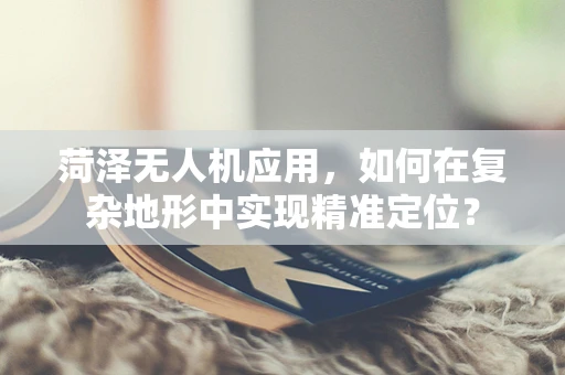 菏泽无人机应用，如何在复杂地形中实现精准定位？