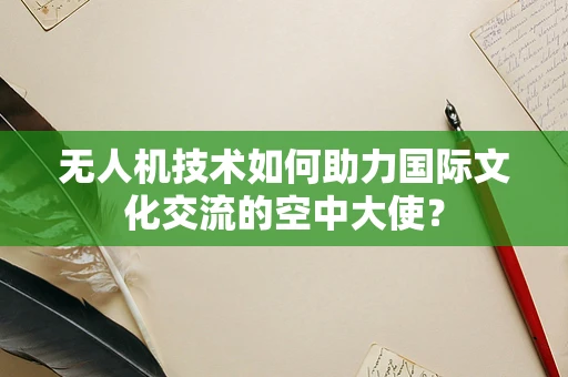 无人机技术如何助力国际文化交流的空中大使？
