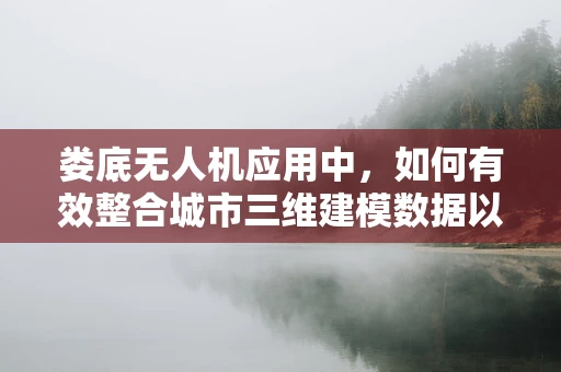 娄底无人机应用中，如何有效整合城市三维建模数据以提升应急响应能力？