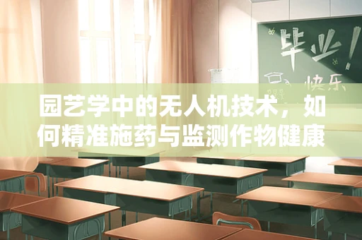 园艺学中的无人机技术，如何精准施药与监测作物健康？