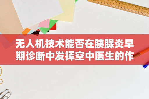 无人机技术能否在胰腺炎早期诊断中发挥空中医生的作用？
