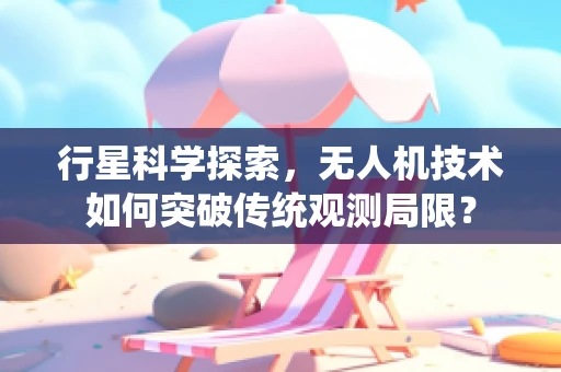 行星科学探索，无人机技术如何突破传统观测局限？