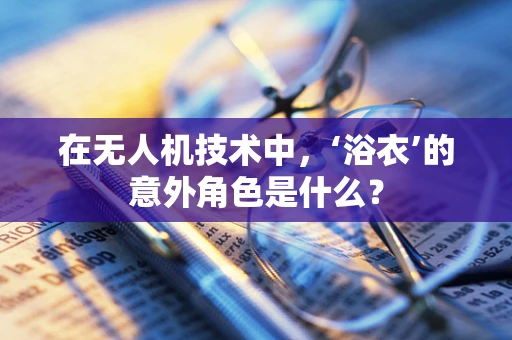 在无人机技术中，‘浴衣’的意外角色是什么？