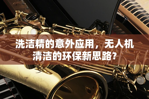 洗洁精的意外应用，无人机清洁的环保新思路？