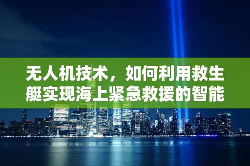 无人机技术，如何利用救生艇实现海上紧急救援的智能解决方案？