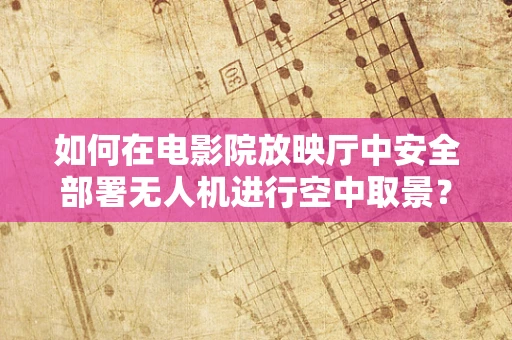 如何在电影院放映厅中安全部署无人机进行空中取景？