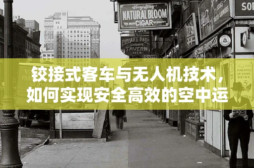 铰接式客车与无人机技术，如何实现安全高效的空中运输？
