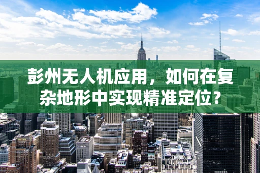 彭州无人机应用，如何在复杂地形中实现精准定位？