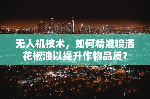 无人机技术，如何精准喷洒花椒油以提升作物品质？