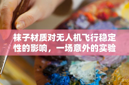 袜子材质对无人机飞行稳定性的影响，一场意外的实验