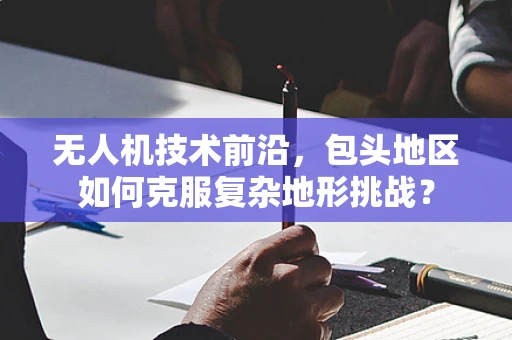 无人机技术前沿，包头地区如何克服复杂地形挑战？