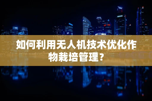如何利用无人机技术优化作物栽培管理？
