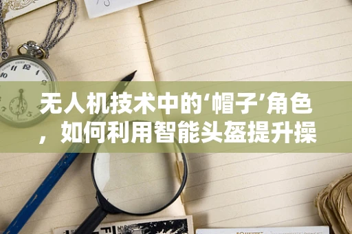 无人机技术中的‘帽子’角色，如何利用智能头盔提升操控体验？