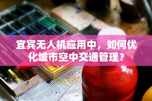 宜宾无人机应用中，如何优化城市空中交通管理？