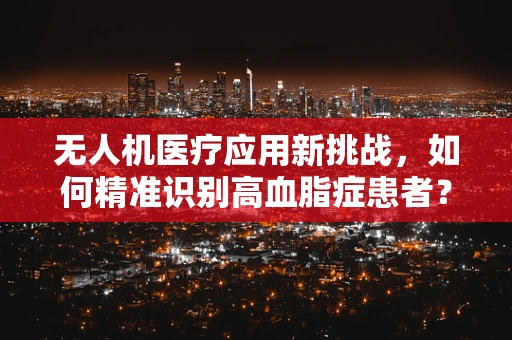 无人机医疗应用新挑战，如何精准识别高血脂症患者？