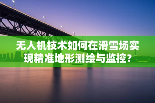 无人机技术如何在滑雪场实现精准地形测绘与监控？