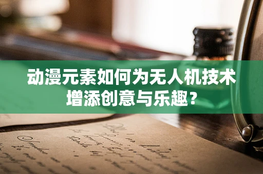 动漫元素如何为无人机技术增添创意与乐趣？