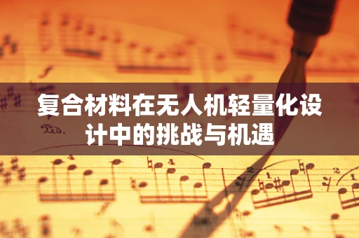 复合材料在无人机轻量化设计中的挑战与机遇