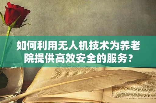 如何利用无人机技术为养老院提供高效安全的服务？