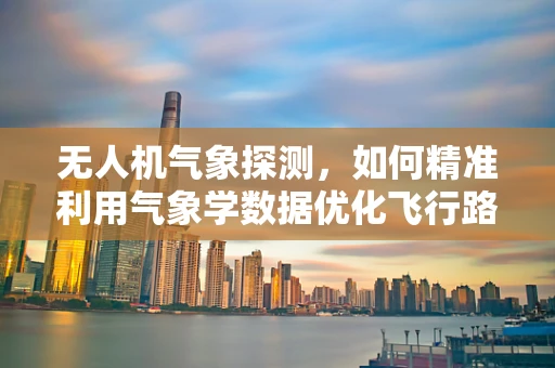 无人机气象探测，如何精准利用气象学数据优化飞行路径？