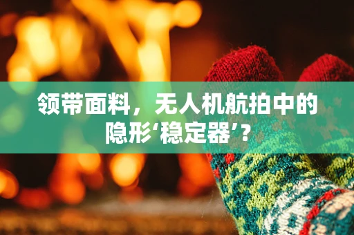 领带面料，无人机航拍中的隐形‘稳定器’？