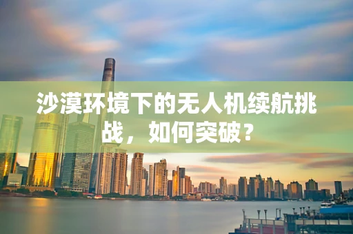 沙漠环境下的无人机续航挑战，如何突破？