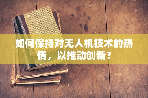 如何保持对无人机技术的热情，以推动创新？