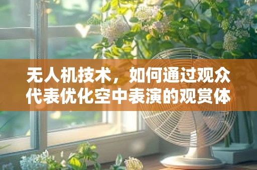 无人机技术，如何通过观众代表优化空中表演的观赏体验？