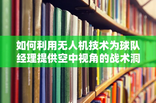 如何利用无人机技术为球队经理提供空中视角的战术洞察？