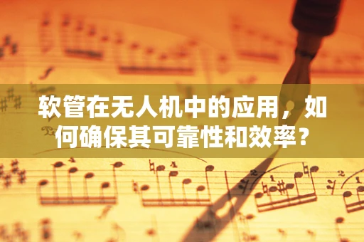 软管在无人机中的应用，如何确保其可靠性和效率？