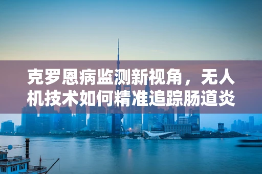 克罗恩病监测新视角，无人机技术如何精准追踪肠道炎症？