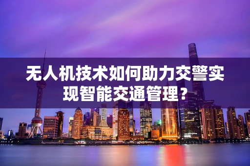 无人机技术如何助力交警实现智能交通管理？