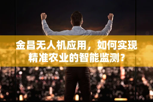 金昌无人机应用，如何实现精准农业的智能监测？