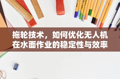 拖轮技术，如何优化无人机在水面作业的稳定性与效率？