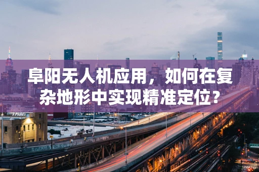 阜阳无人机应用，如何在复杂地形中实现精准定位？