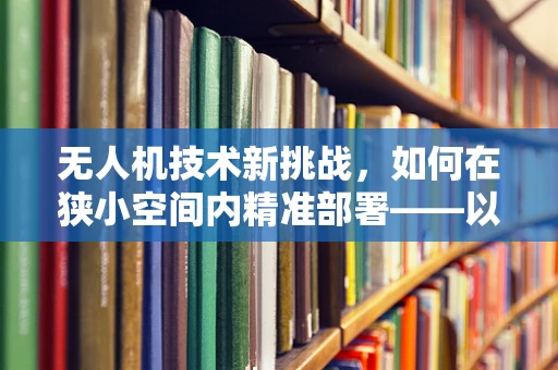 无人机技术新挑战，如何在狭小空间内精准部署——以梳妆台为例