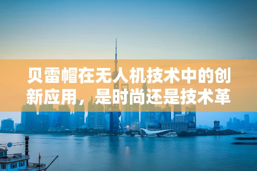 贝雷帽在无人机技术中的创新应用，是时尚还是技术革新？