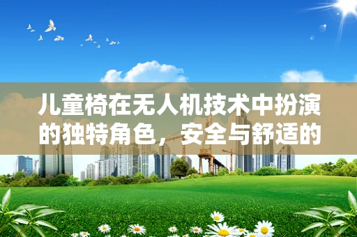 儿童椅在无人机技术中扮演的独特角色，安全与舒适的平衡