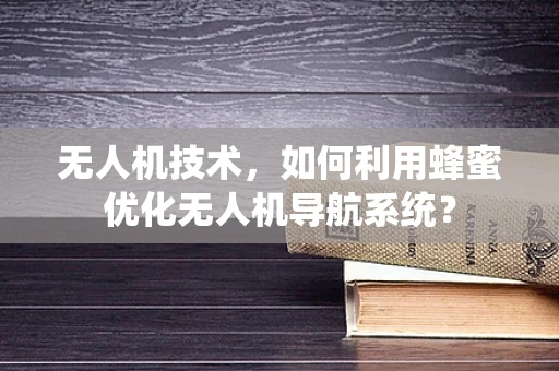 无人机技术，如何利用蜂蜜优化无人机导航系统？