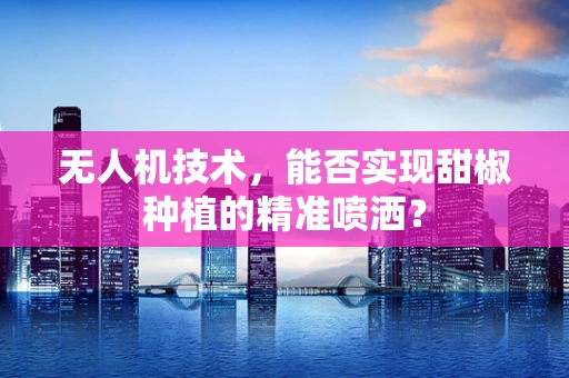 无人机技术，能否实现甜椒种植的精准喷洒？
